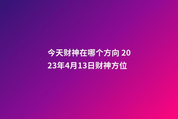 今天财神在哪个方向 2023年4月13日财神方位